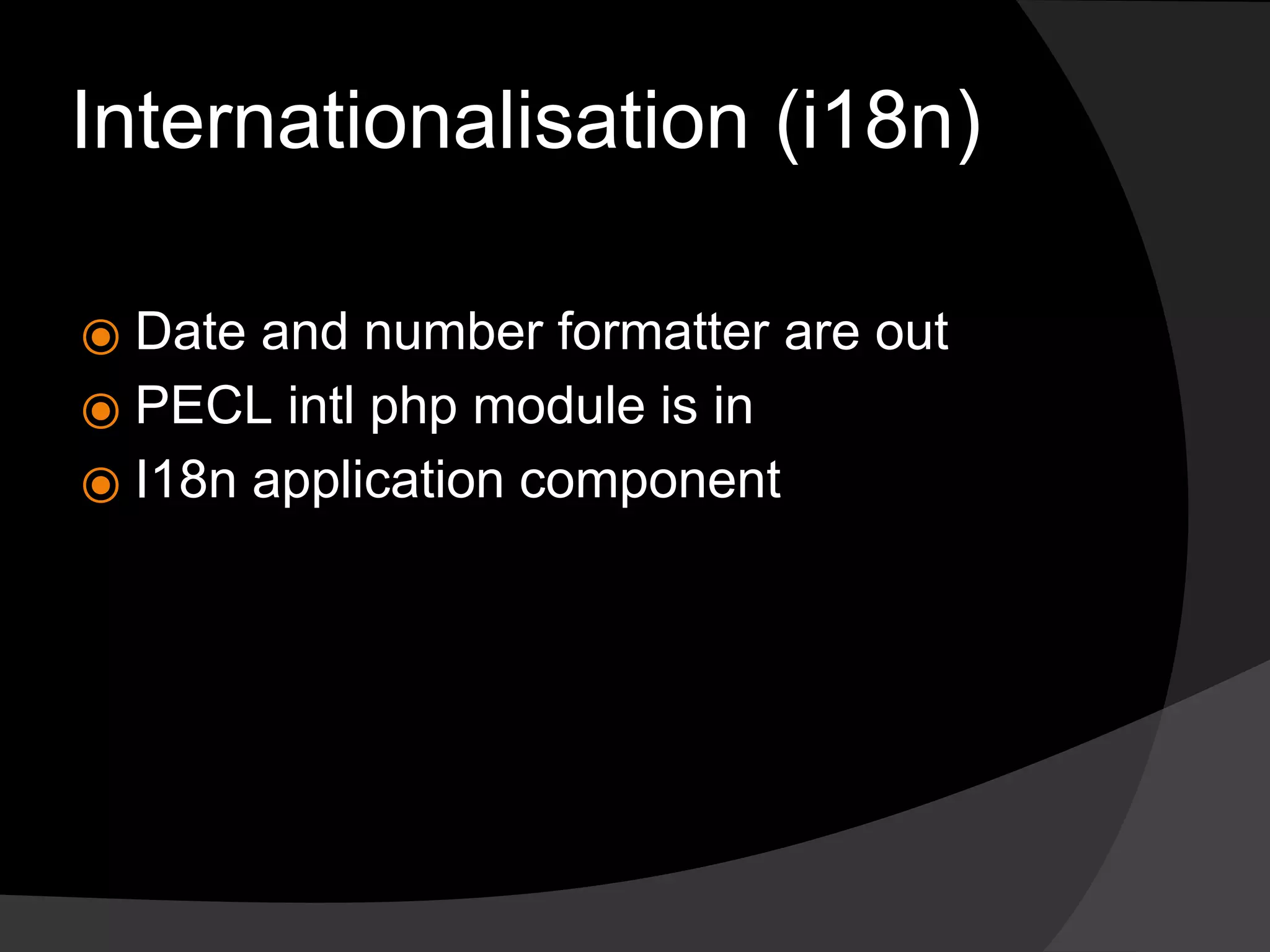 Internationalisation (i18n)
⦿ Date and number formatter are out
⦿ PECL intl php module is in
⦿ I18n application component
 