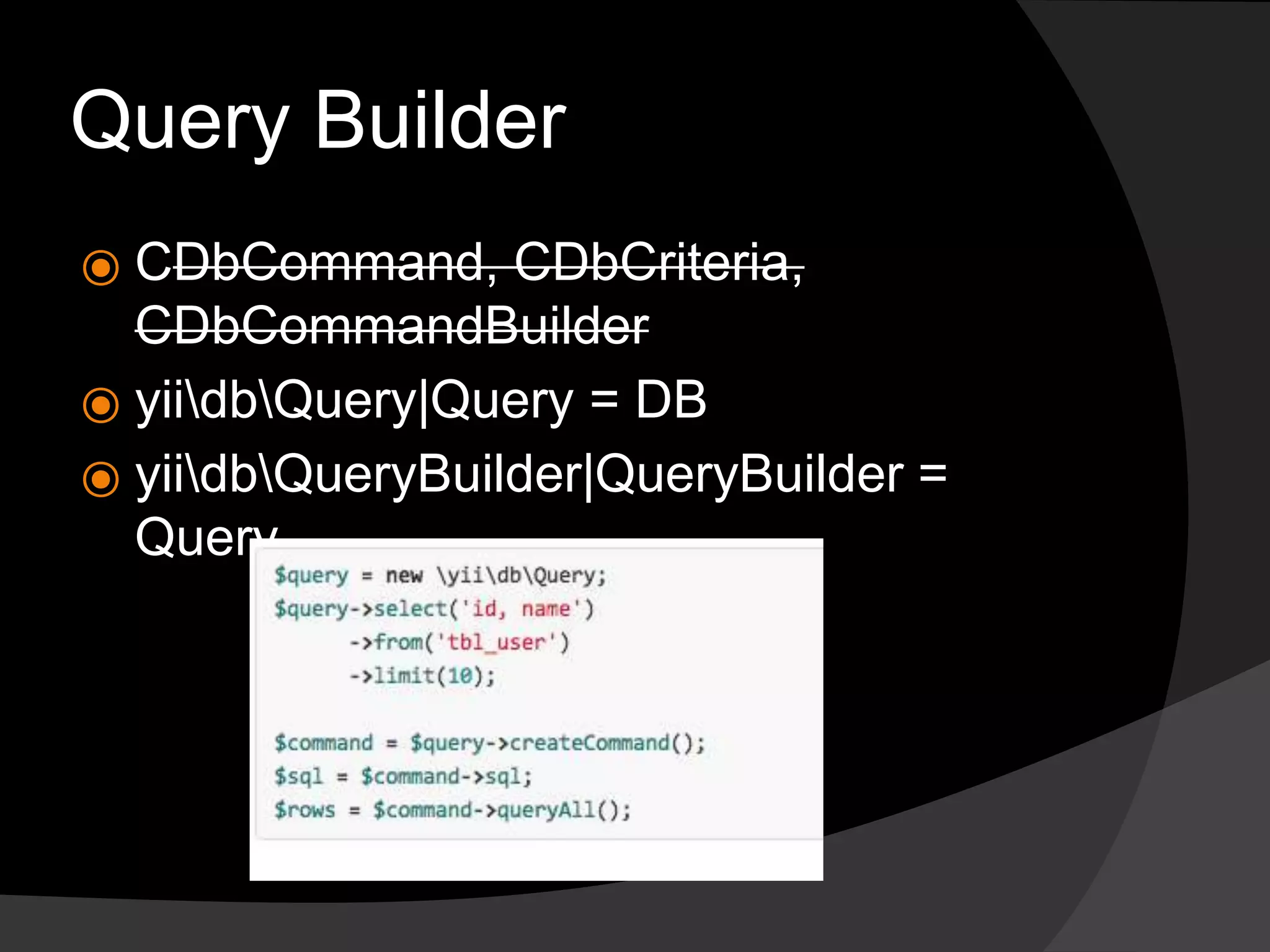 Query Builder
⦿ CDbCommand, CDbCriteria,
CDbCommandBuilder
⦿ yiidbQuery|Query = DB
⦿ yiidbQueryBuilder|QueryBuilder =
Query
 