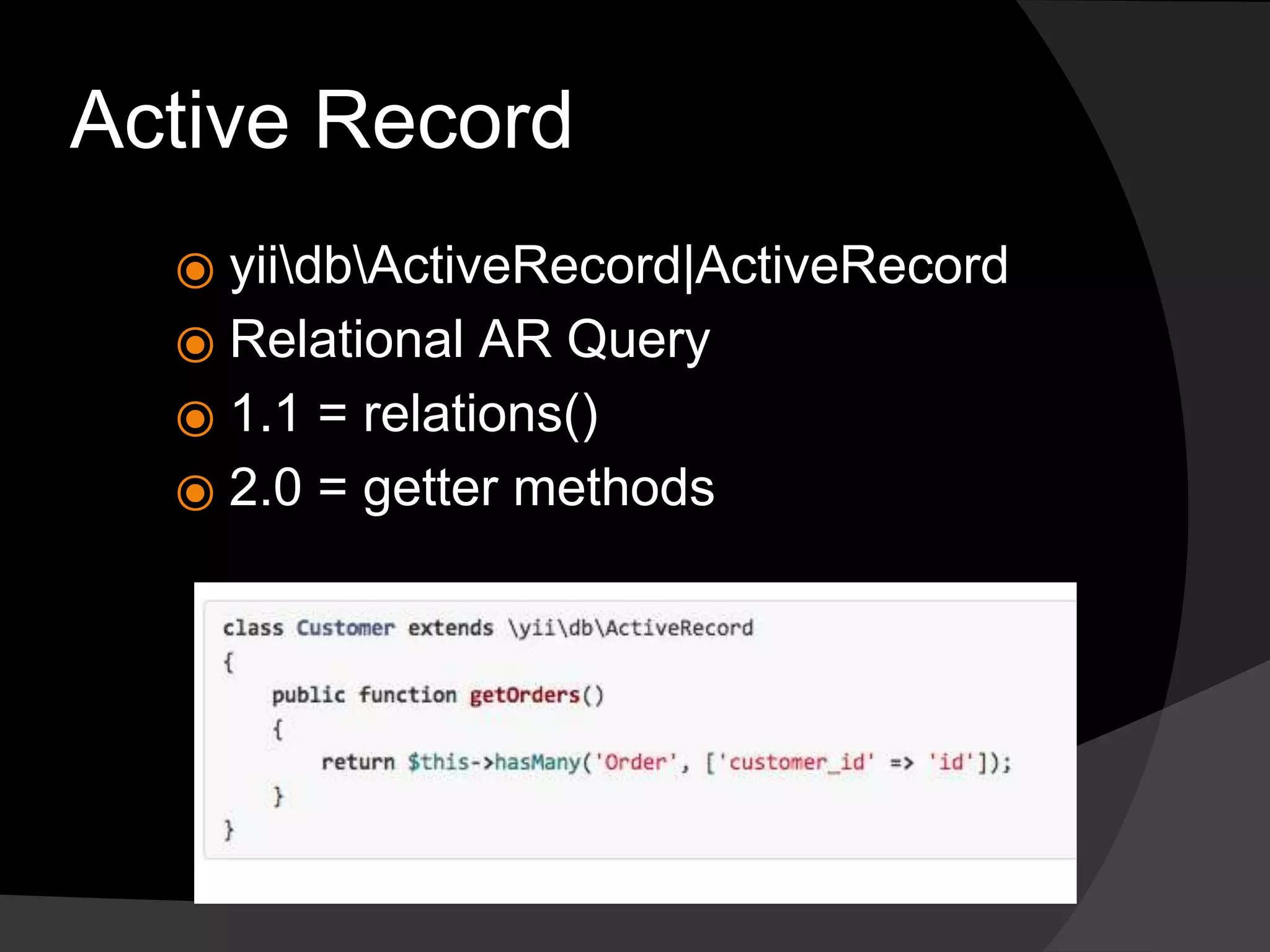 Active Record
⦿ yiidbActiveRecord|ActiveRecord
⦿ Relational AR Query
⦿ 1.1 = relations()
⦿ 2.0 = getter methods
 