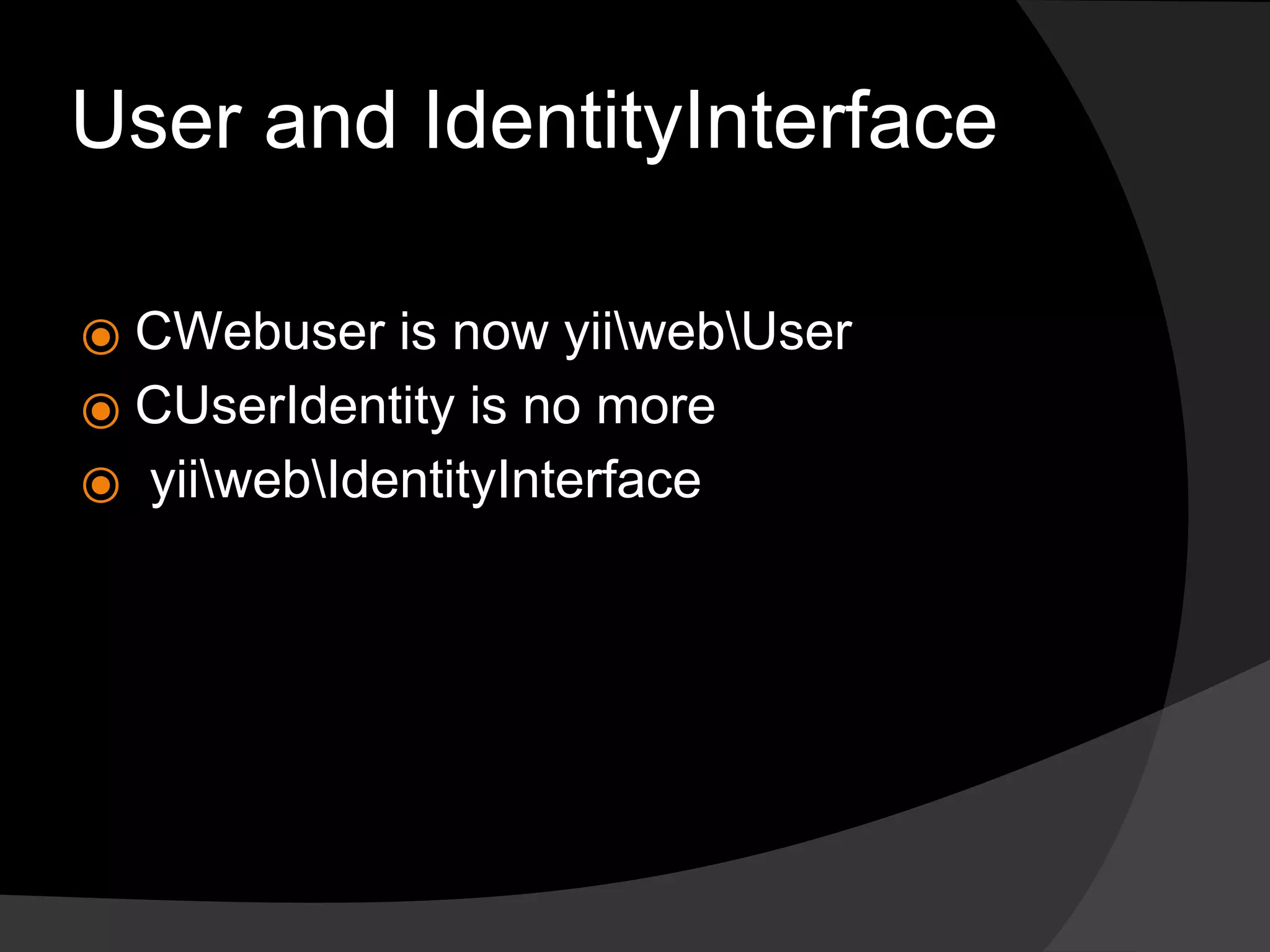 User and IdentityInterface
⦿ CWebuser is now yiiwebUser
⦿ CUserIdentity is no more
⦿ yiiwebIdentityInterface
 