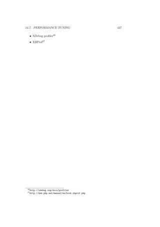 14.7. PERFORMANCE TUNING 437
• XDebug proﬁler26
• XHProf27
26
http://xdebug.org/docs/profiler
27
http://www.php.net/manual/en/book.xhprof.php
 