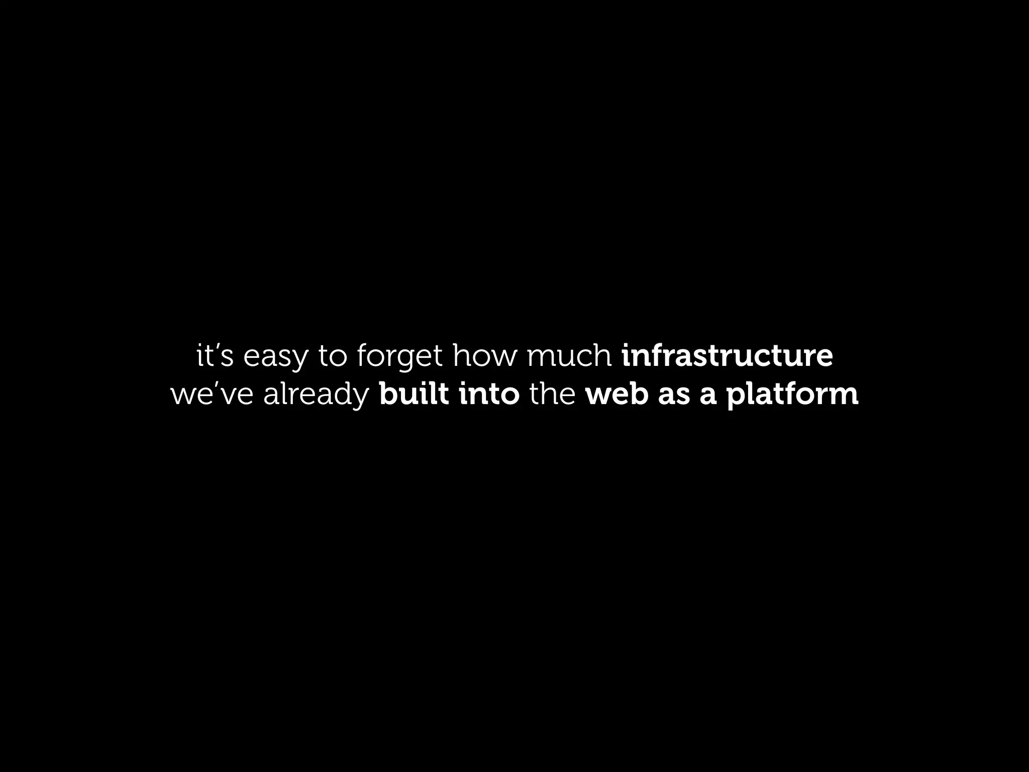 it’s easy to forget how much infrastructure
we’ve already built into the web as a platform
 