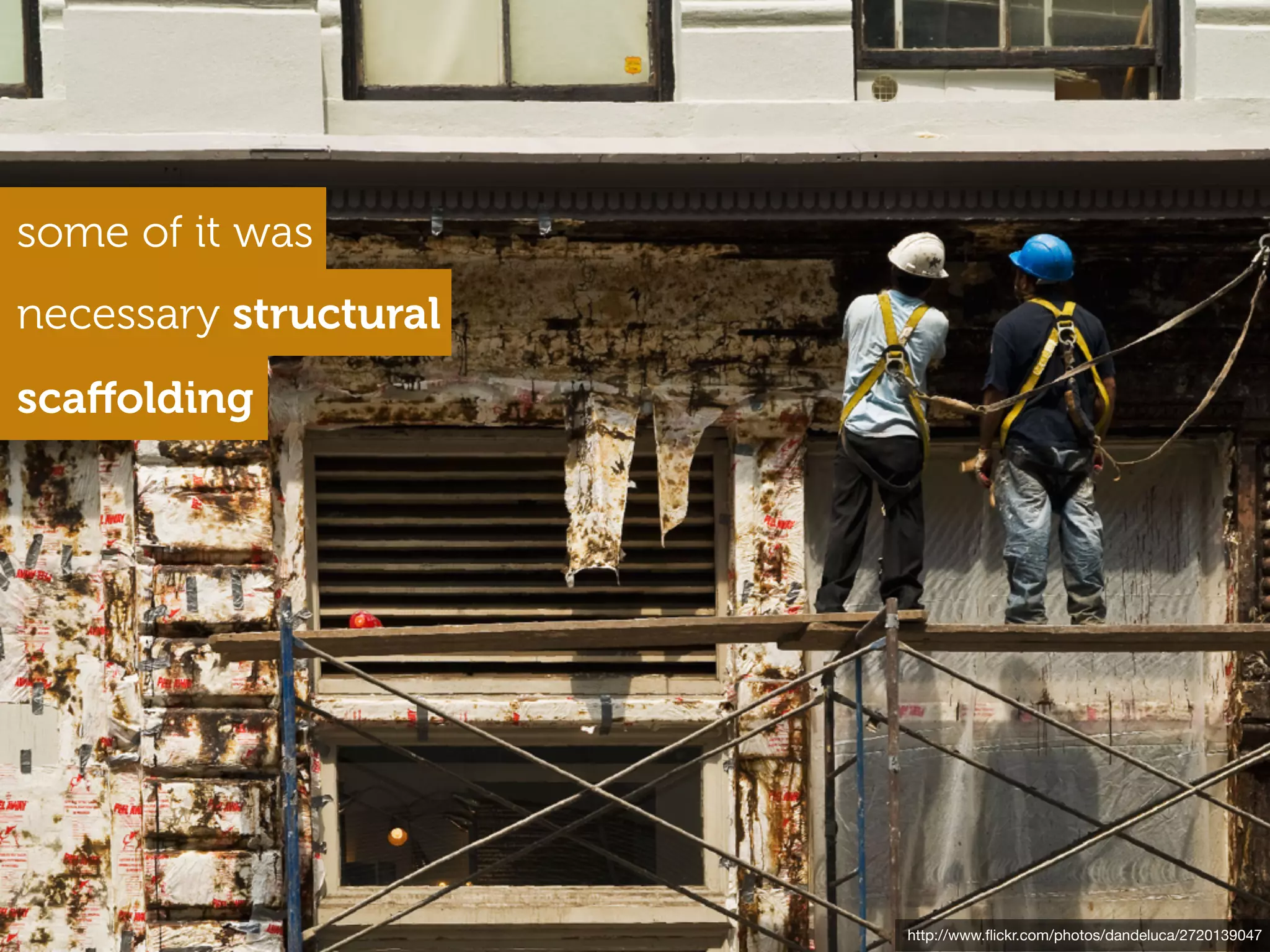 some of it was
necessary structural
scaﬀolding




                       http://www.ﬂickr.com/photos/dandeluca/2720139047
 