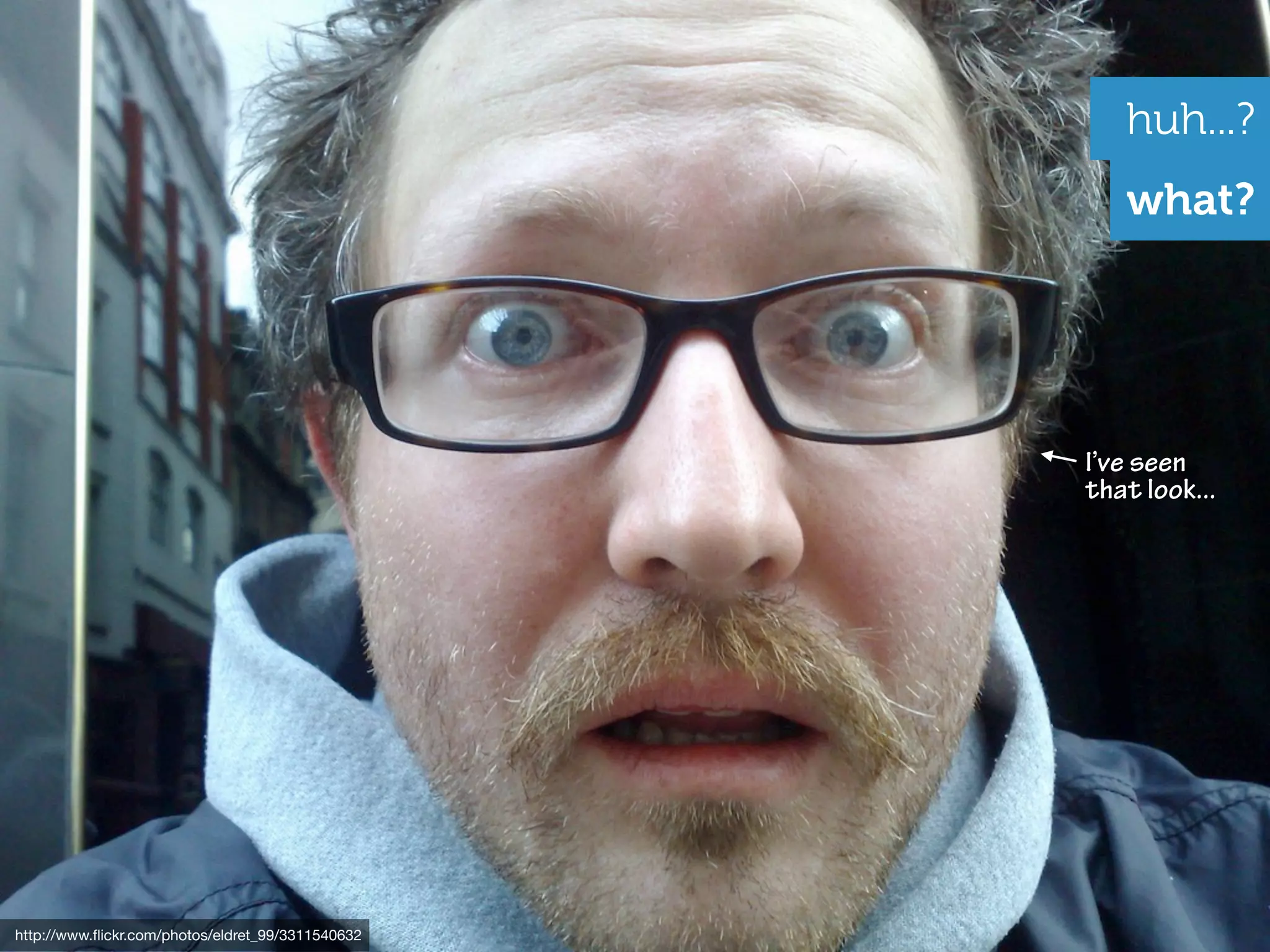 huh...?
                                                      what?




                                                   I’ve seen
                                                   that look...




http://www.ﬂickr.com/photos/eldret_99/3311540632
 