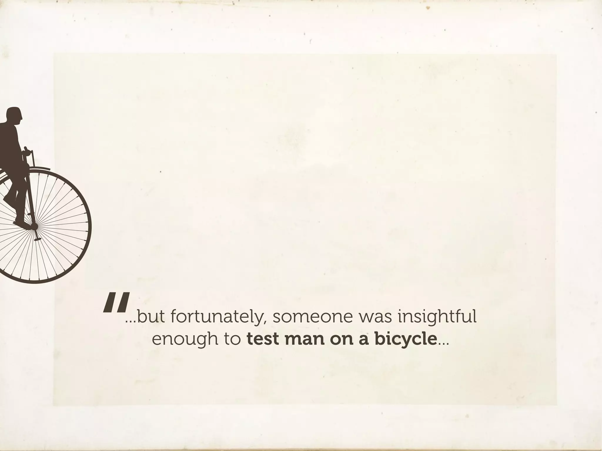 “
...but fortunately, someone was insightful
    enough to test man on a bicycle...
 