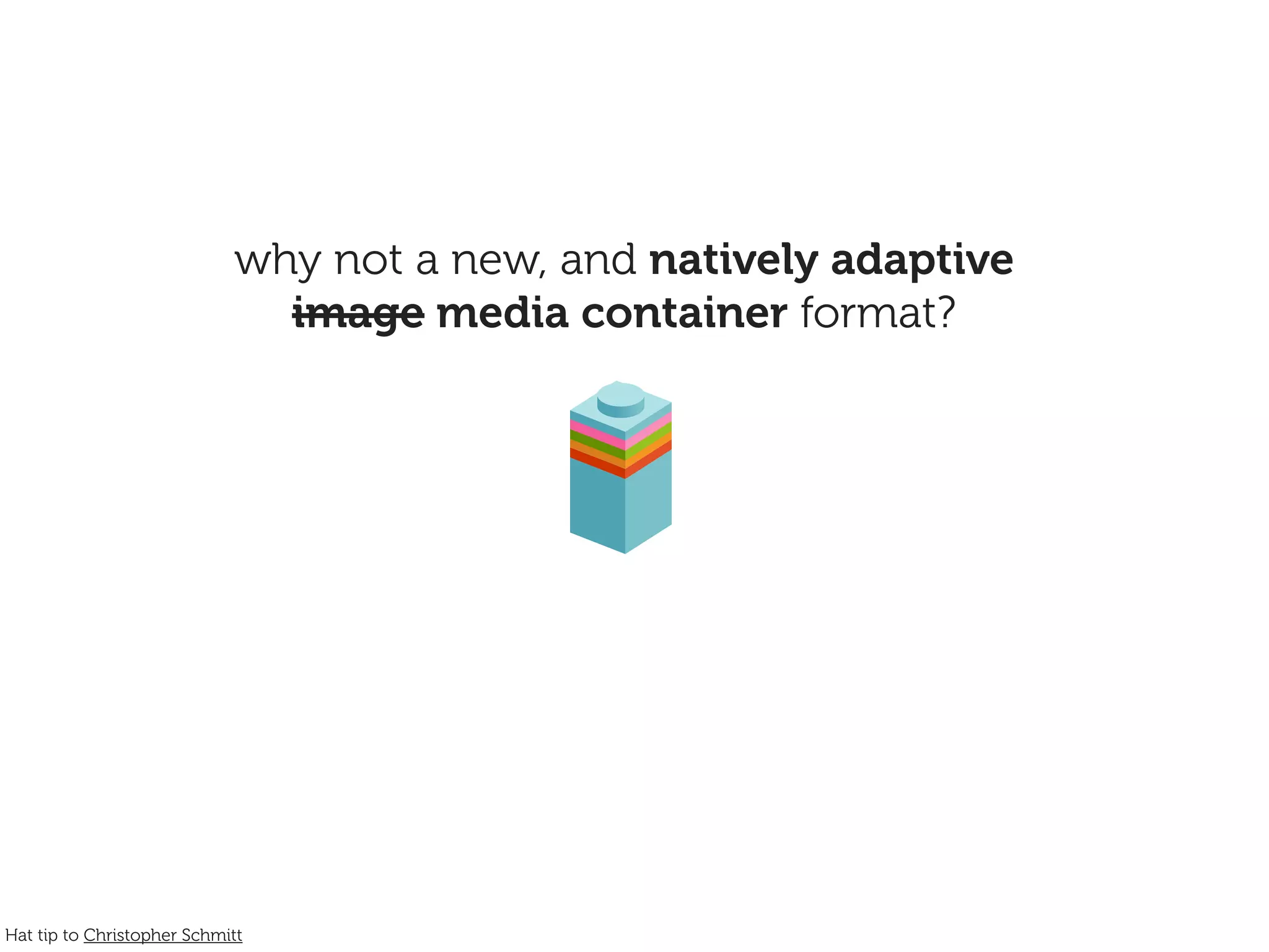 why not a new, and natively adaptive
                              image media container format?




Hat tip to Christopher Schmitt
 
