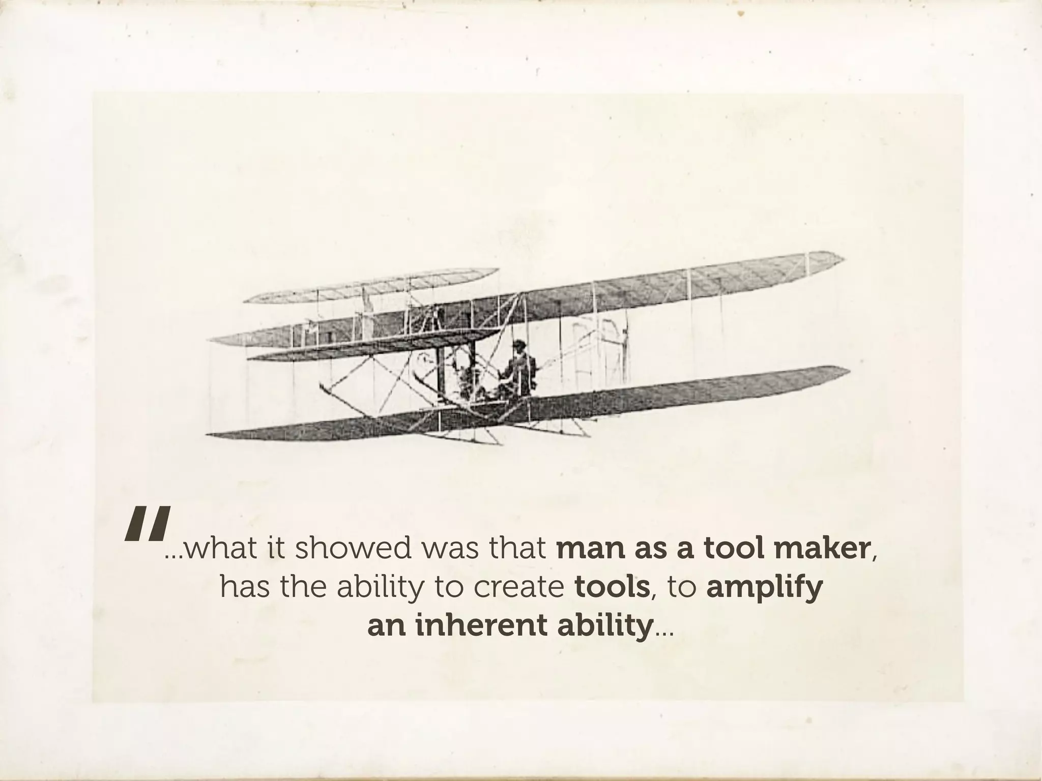 “
...what it showed was that man as a tool maker,
    has the ability to create tools, to amplify
               an inherent ability...
 