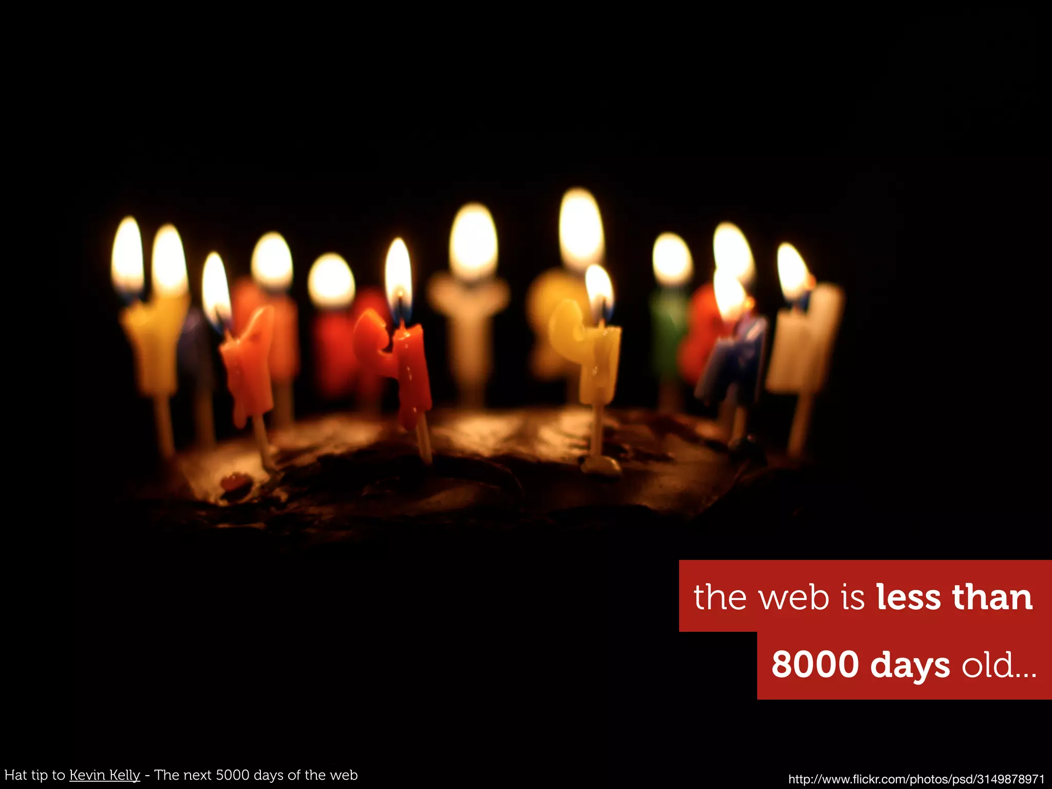 the web is less than
                                                             8000 days old...

Hat tip to Kevin Kelly - The next 5000 days of the web        http://www.ﬂickr.com/photos/psd/3149878971
 