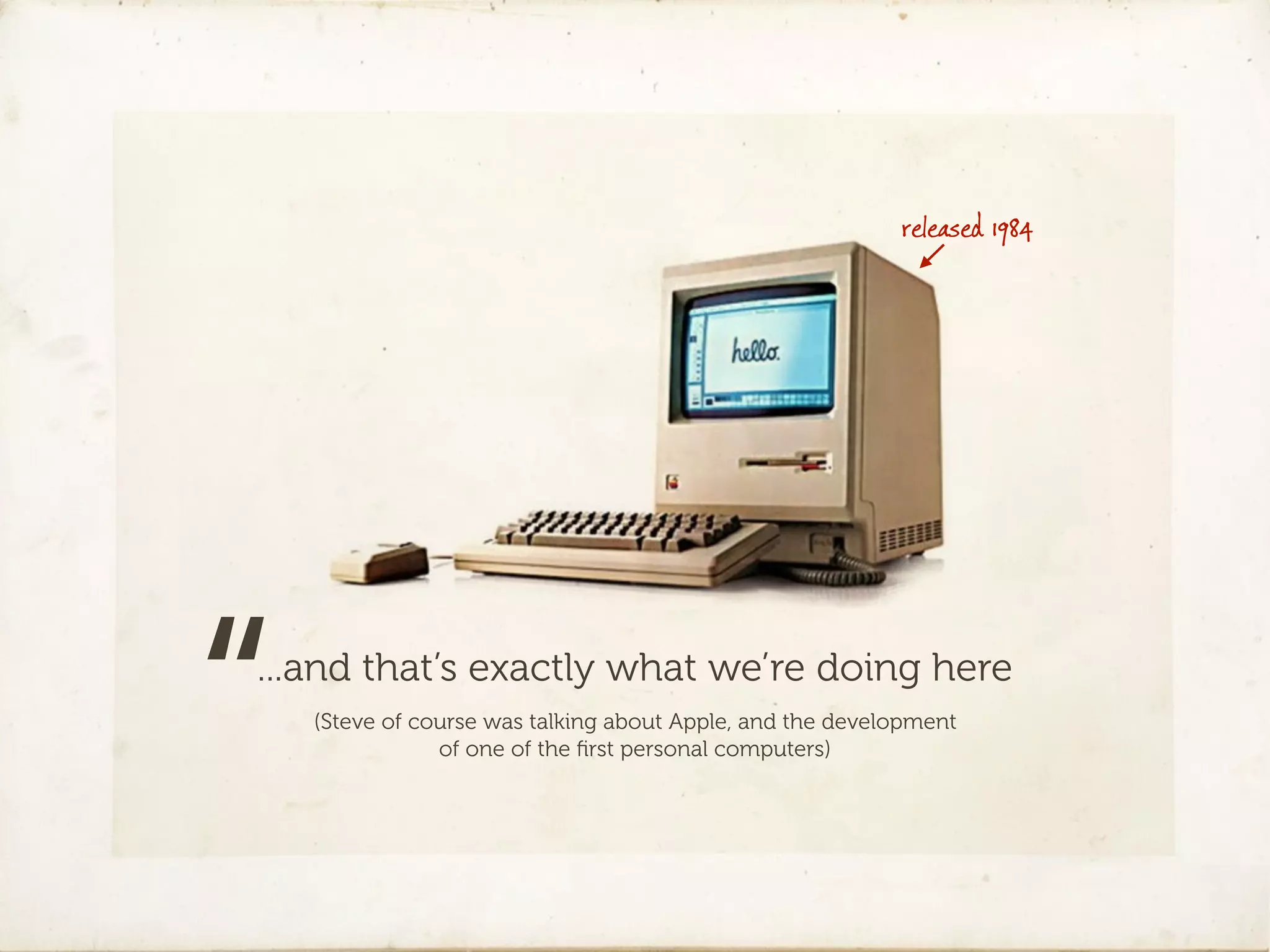 released 1984




“
...and that’s exactly what we’re doing here
    (Steve of course was talking about Apple, and the development
                of one of the ﬁrst personal computers)
 