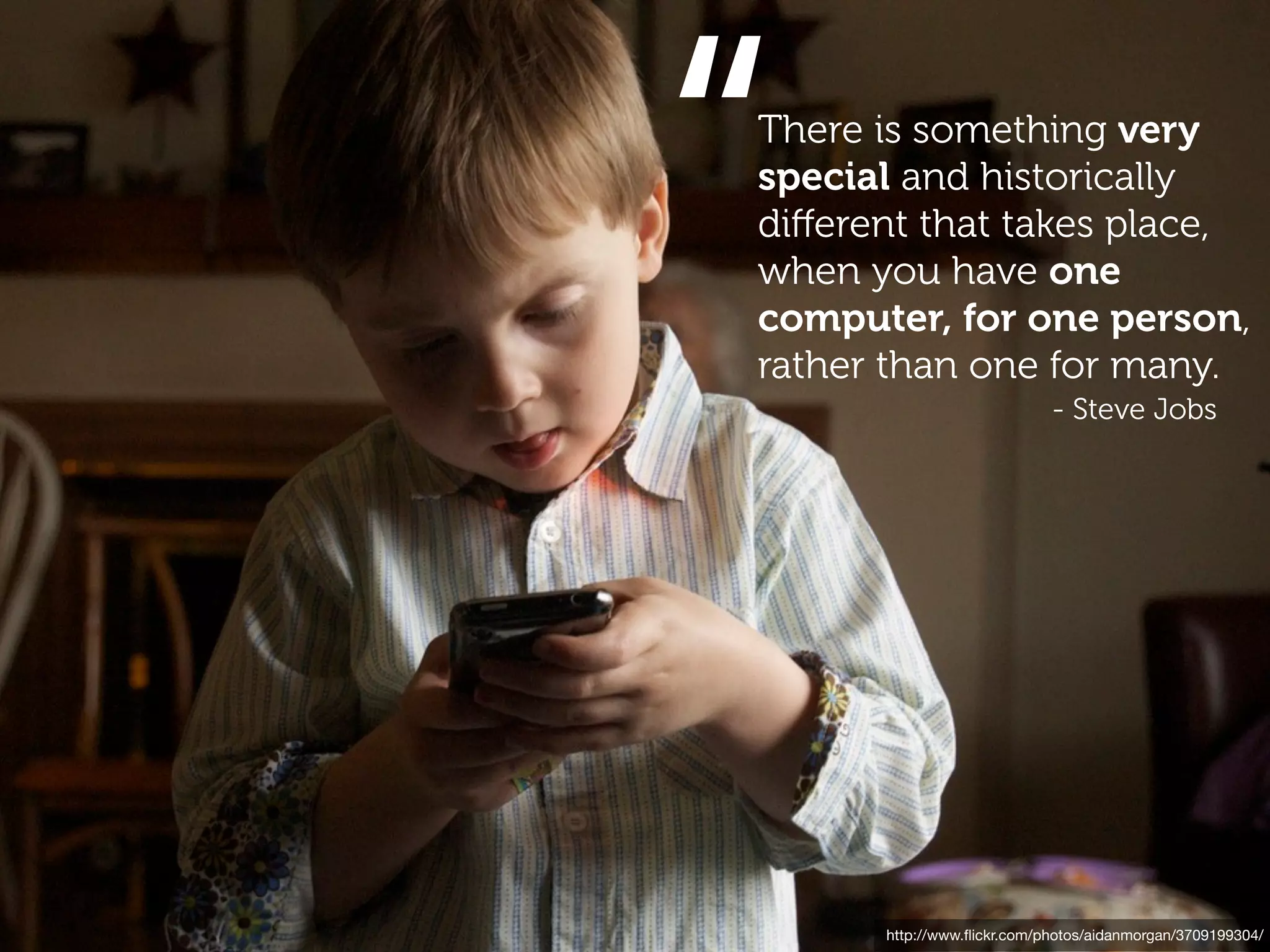 “
There is something very
special and historically
diﬀerent that takes place,
when you have one
computer, for one person,
rather than one for many.
                            - Steve Jobs




      http://www.ﬂickr.com/photos/aidanmorgan/3709199304/
 