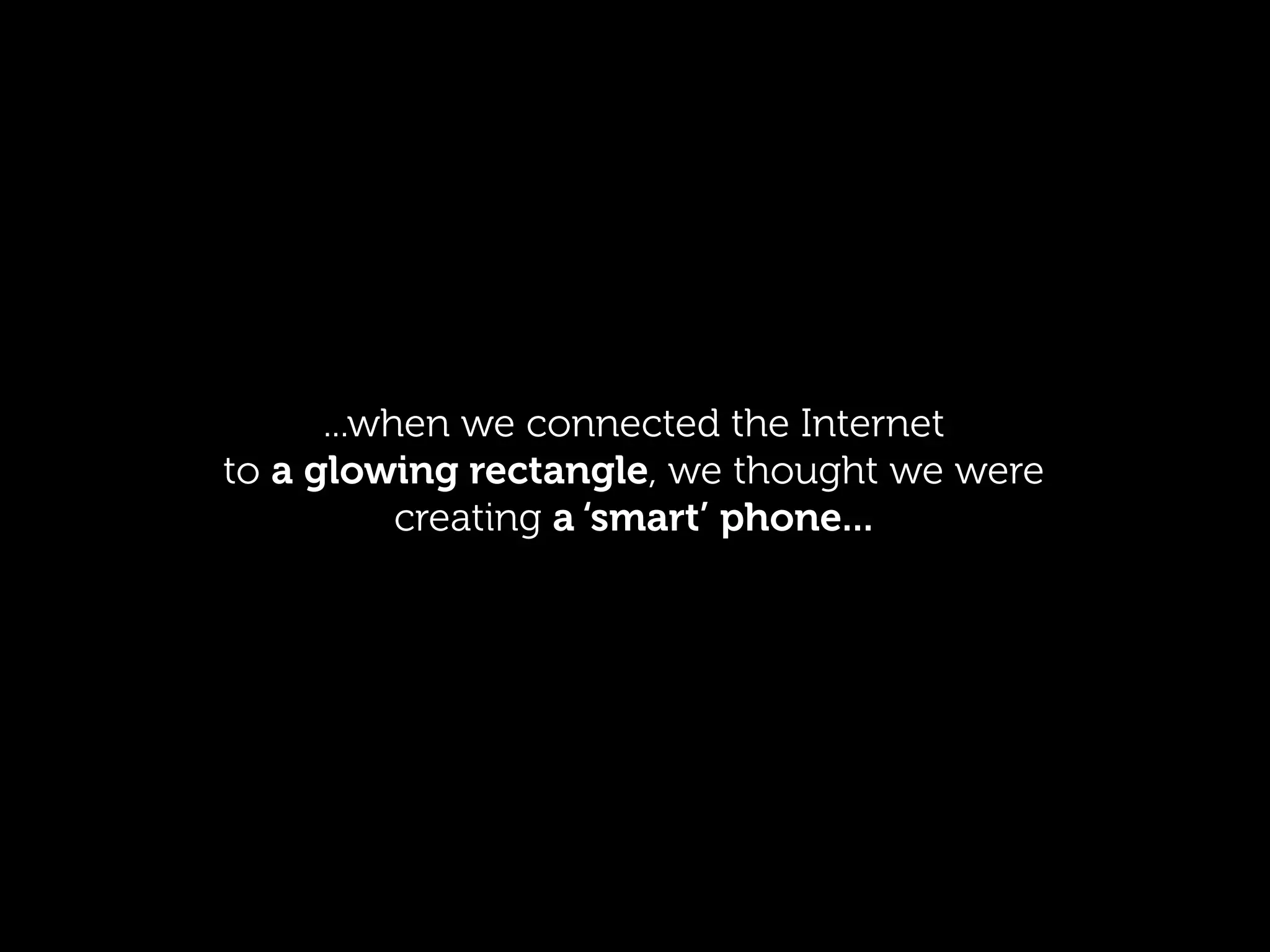 ...when we connected the Internet
to a glowing rectangle, we thought we were
           creating a ‘smart’ phone...
 
