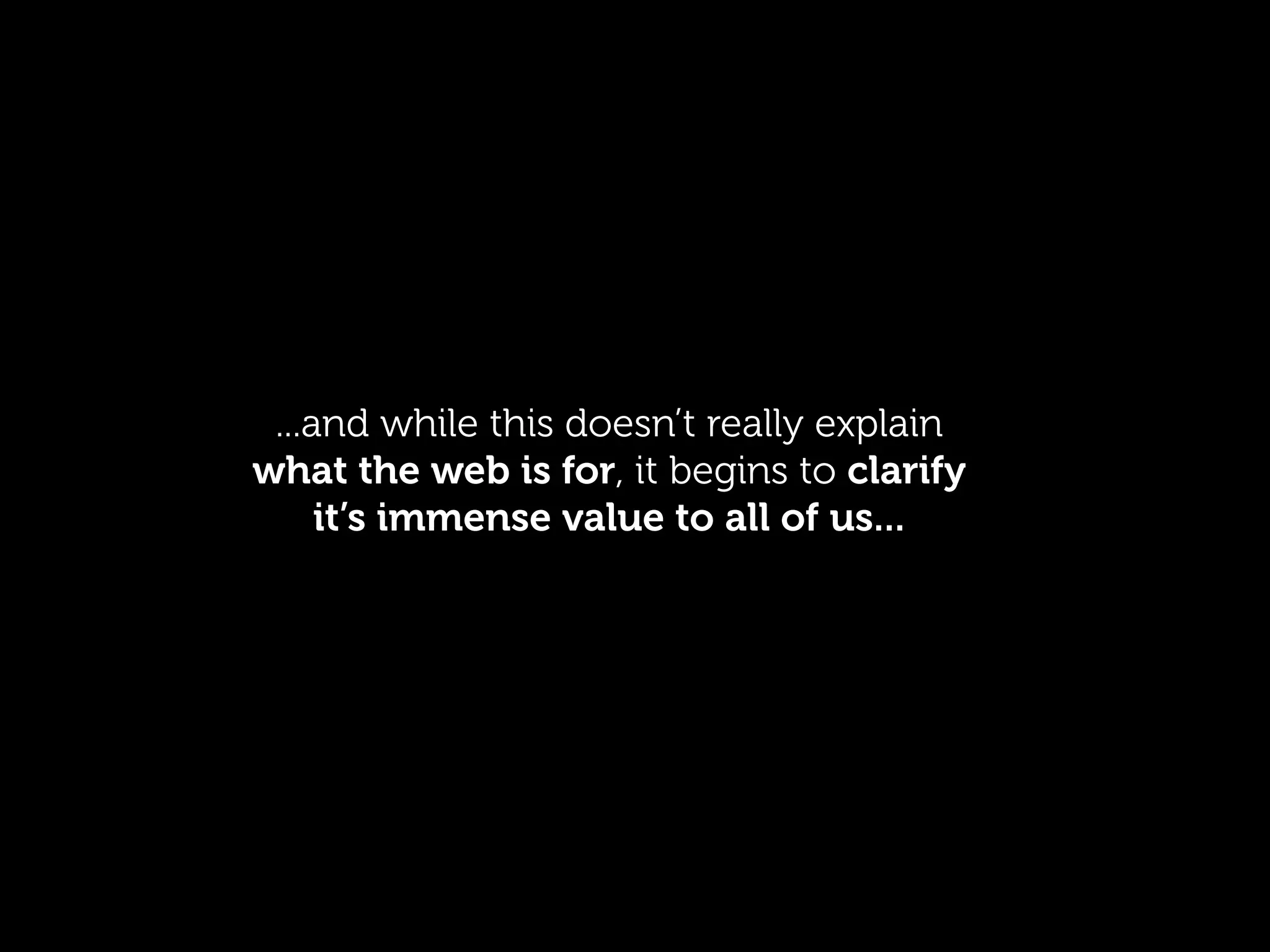 ...and while this doesn’t really explain
what the web is for, it begins to clarify
     it’s immense value to all of us...
 