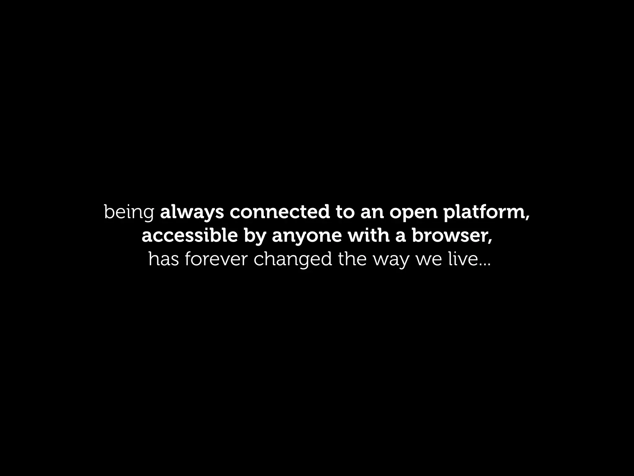 being always connected to an open platform,
    accessible by anyone with a browser,
     has forever changed the way we live...
 