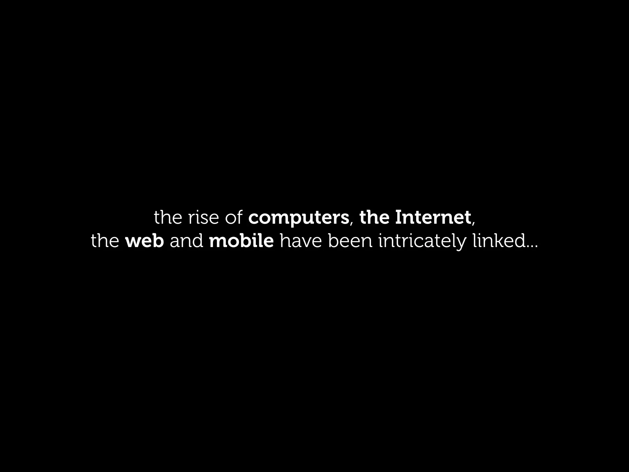 the rise of computers, the Internet,
the web and mobile have been intricately linked...
 
