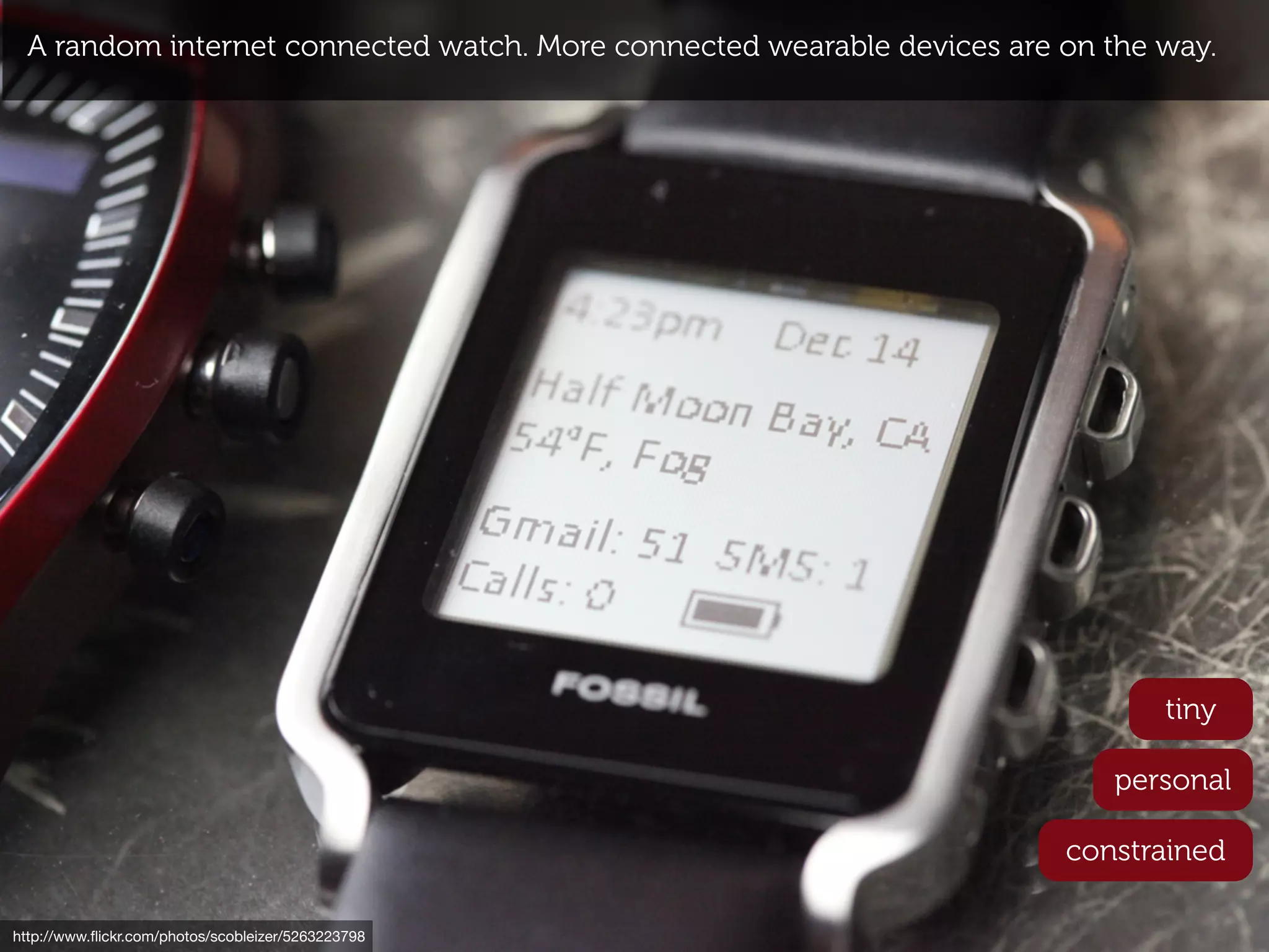 A random internet connected watch. More connected wearable devices are on the way.




                                                                                tiny

                                                                            personal

                                                                         constrained

http://www.ﬂickr.com/photos/scobleizer/5263223798
 
