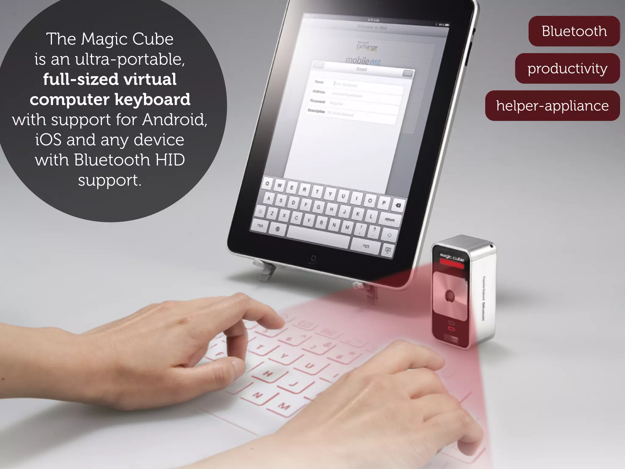 Bluetooth
      The Magic Cube
   is an ultra-portable,        productivity
     full-sized virtual
  computer keyboard         helper-appliance
with support for Android,
   iOS and any device
   with Bluetooth HID
          support.
 