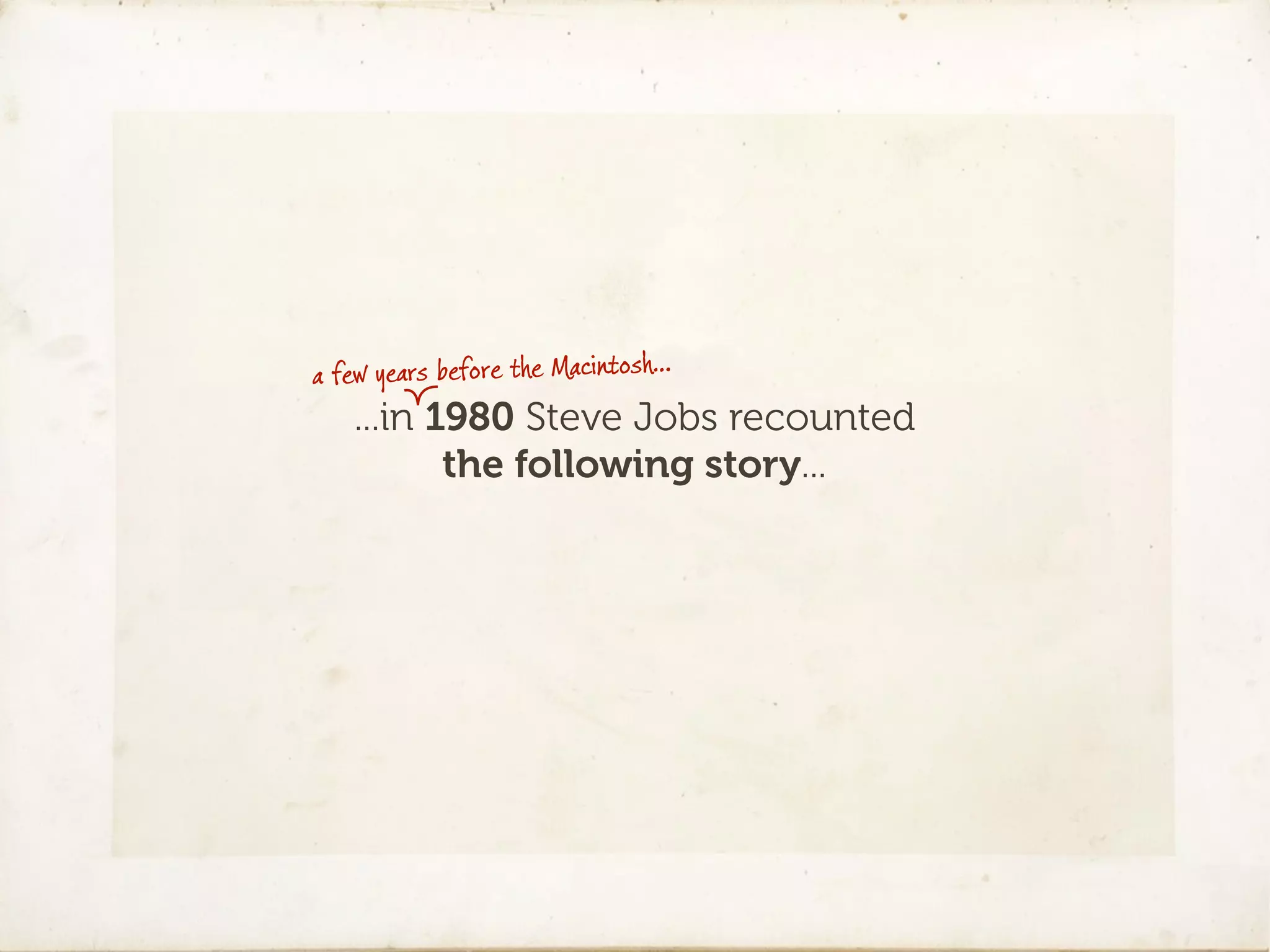 a few years before the Macintosh…
   ...in 1980 Steve Jobs recounted
          the following story...
 