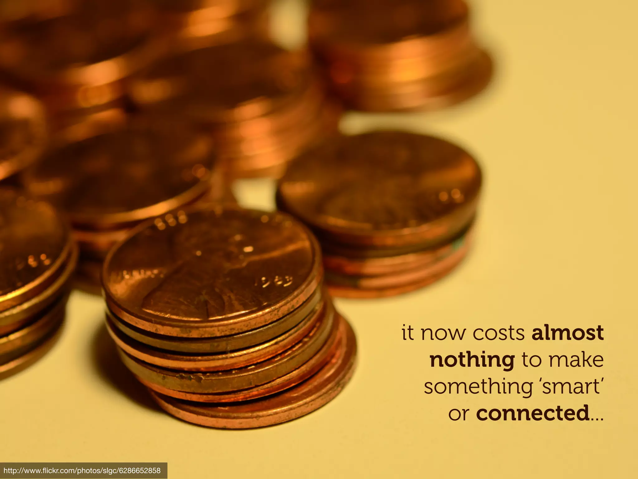 it now costs almost
                                                  nothing to make
                                                 something ‘smart’
                                                   or connected...

http://www.ﬂickr.com/photos/slgc/6286652858
 