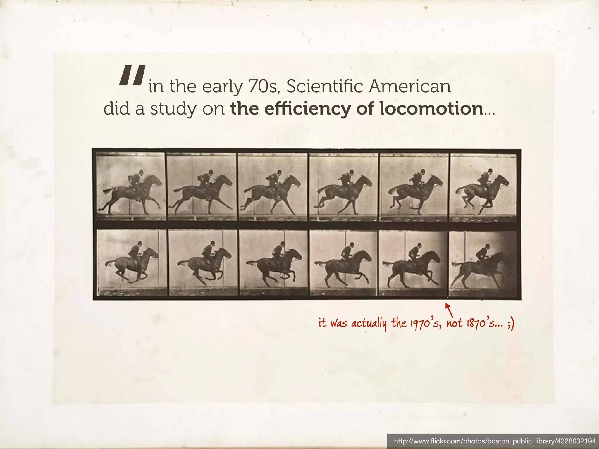 “    in the early 70s, Scientiﬁc American
did a study on the eﬃciency of locomotion...




                        it was actually the 1970’s, not 1870’s… ;)




                                        http://www.ﬂickr.com/photos/boston_public_library/4328032194
 