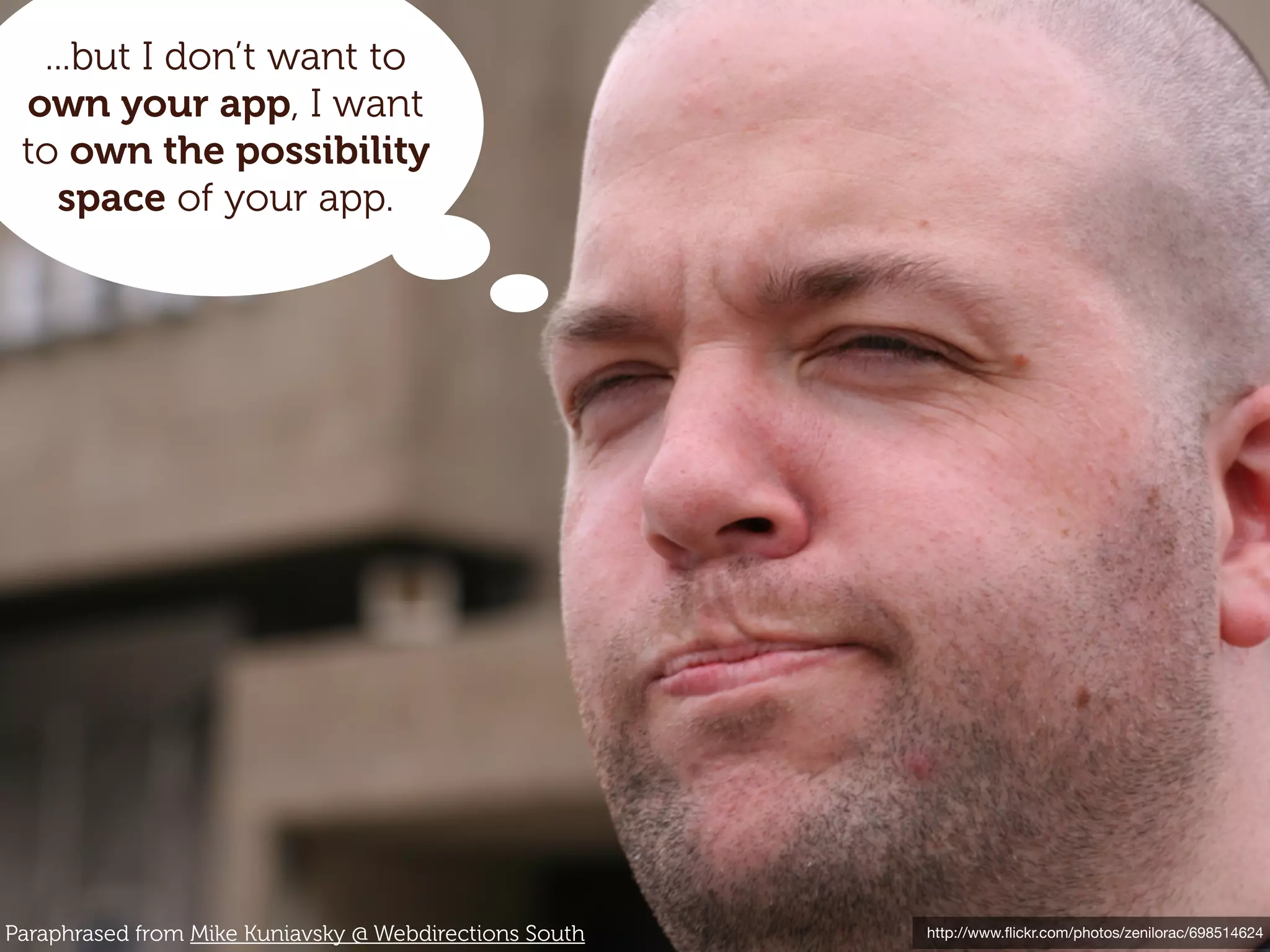 ...but I don’t want to
 own your app, I want
 to own the possibility
   space of your app.




Paraphrased from Mike Kuniavsky @ Webdirections South   http://www.ﬂickr.com/photos/zenilorac/698514624
 