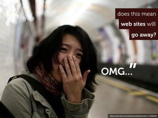 does this mean
             web sites will
                        go away?




OMG...               ”
 http://www.ﬂickr.com/photos/richardmoross/1413692087
 