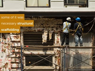 some of it was
necessary structural
scaﬀolding




                       http://www.ﬂickr.com/photos/dandeluca/2720139047
 