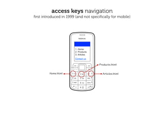 access keys navigation
ﬁrst introduced in 1999 (and not speciﬁcally for mobile)




                        1. Home
                        2. Products
                        3. Articles
                        Contact us

                                      Products.html


         Home.html                      Articles.html
 