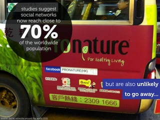 studies suggest
                social networks
               now reach close to


                  70%
                 of the worldwide
                     population




                                                but are also unlikely
                                                       to go away...



Source: Social networks around the world 2010
 