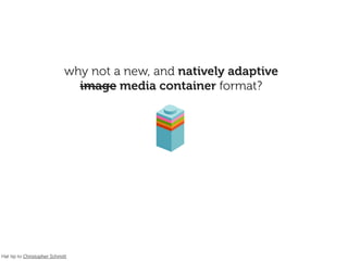 why not a new, and natively adaptive
                              image media container format?




Hat tip to Christopher Schmitt
 