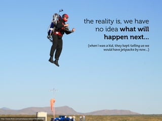 the reality is, we have
                                                      no idea what will
                                                         happen next...
                                                   (when I was a kid, they kept telling us we
                                                             would have jetpacks by now...)




http://www.ﬂickr.com/photos/jurvetson/302869583
 