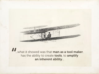 “
...what it showed was that man as a tool maker,
    has the ability to create tools, to amplify
               an inherent ability...
 