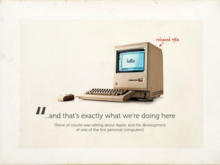 released 1984




“
...and that’s exactly what we’re doing here
    (Steve of course was talking about Apple, and the development
                of one of the ﬁrst personal computers)
 