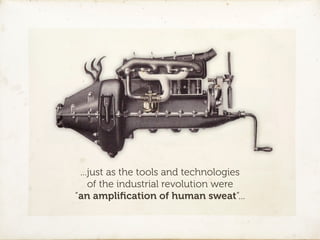 ...just as the tools and technologies
    of the industrial revolution were
“an ampliﬁcation of human sweat”...
 
