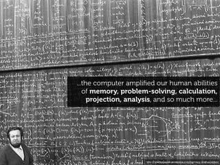 ...the computer ampliﬁed our human abilities
   of memory, problem-solving, calculation,
     projection, analysis, and so much more...




                      http://nicelifeapparel.wordpress.com/tag/crazy-math-problem/
 