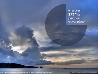 it reaches
                                                                       1/3* of
                                                                       people
                                                                       on our planet




*2012 estimates put the population at about 7 billion inhabitants...     http://www.ﬂickr.com/photos/vitroids/2753929716
 