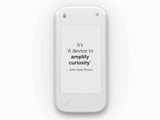 it’s
"A device to
  amplify
 curiosity"
- John Seely Brown
 