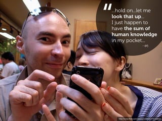 “
...hold on...let me
look that up...
I just happen to
have the sum of
human knowledge
in my pocket...
                             - @fj




    http://www.ﬂickr.com/photos/w00kie/2752309431
 