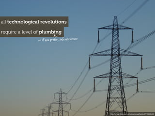 all technological revolutions

require a level of plumbing
                or if you prefer...infrastructure




                                                    http://www.ﬂickr.com/photos/wheatﬁelds/2110680492
 
