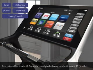 large      stationary

 public       short use

     (sweaty) touch




Internet enabled treadmill. Currently considered a luxury product (...give it 18 months).
 
