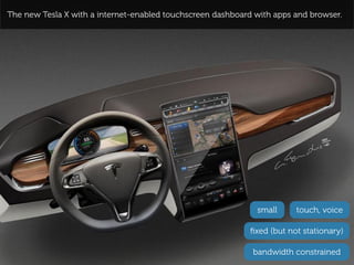 The new Tesla X with a internet-enabled touchscreen dashboard with apps and browser.




                                                              small      touch, voice

                                                             ﬁxed (but not stationary)

                                                             bandwidth constrained
 