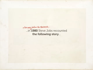 a few years before the Macintosh…
   ...in 1980 Steve Jobs recounted
          the following story...
 