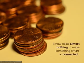 it now costs almost
                                                  nothing to make
                                                 something ‘smart’
                                                   or connected...

http://www.ﬂickr.com/photos/slgc/6286652858
 