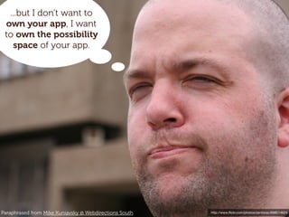 ...but I don’t want to
 own your app, I want
 to own the possibility
   space of your app.




Paraphrased from Mike Kuniavsky @ Webdirections South   http://www.ﬂickr.com/photos/zenilorac/698514624
 