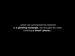...when we connected the Internet
to a glowing rectangle, we thought we were
           creating a ‘smart’ phone...
 