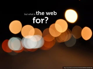 but what is   the web
        for?




                        http://www.ﬂickr.com/photos/34233222@N05/4292987392
 