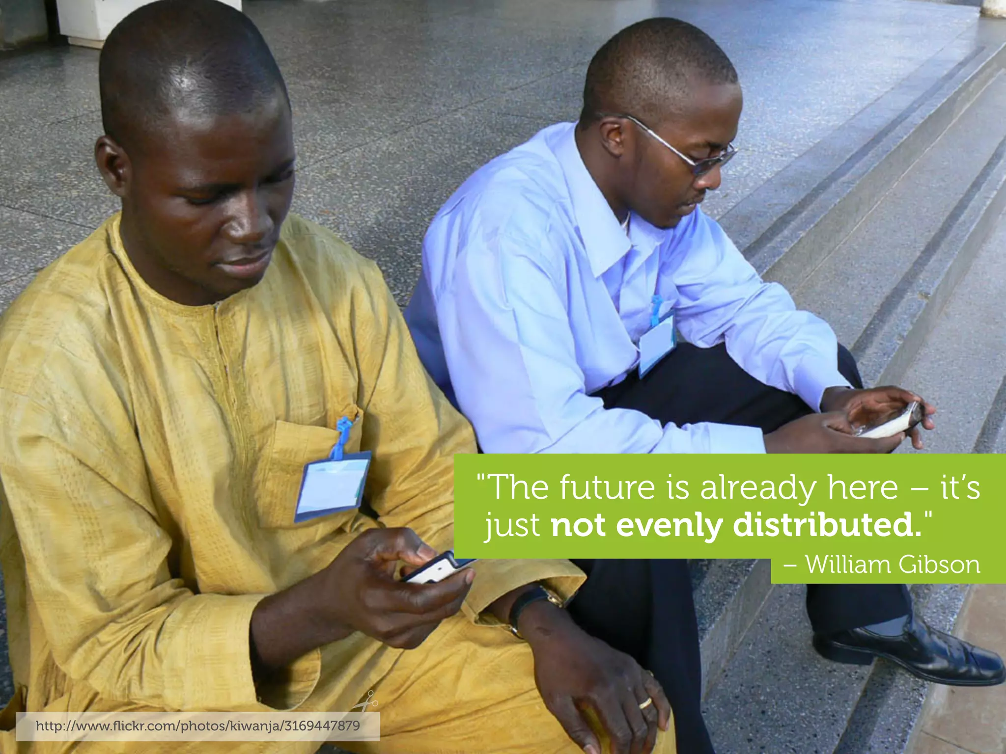 "The future is already here – it’s
                                                  just not evenly distributed."
                                                                     – William Gibson




http://www.ﬂickr.com/photos/kiwanja/3169447879
 