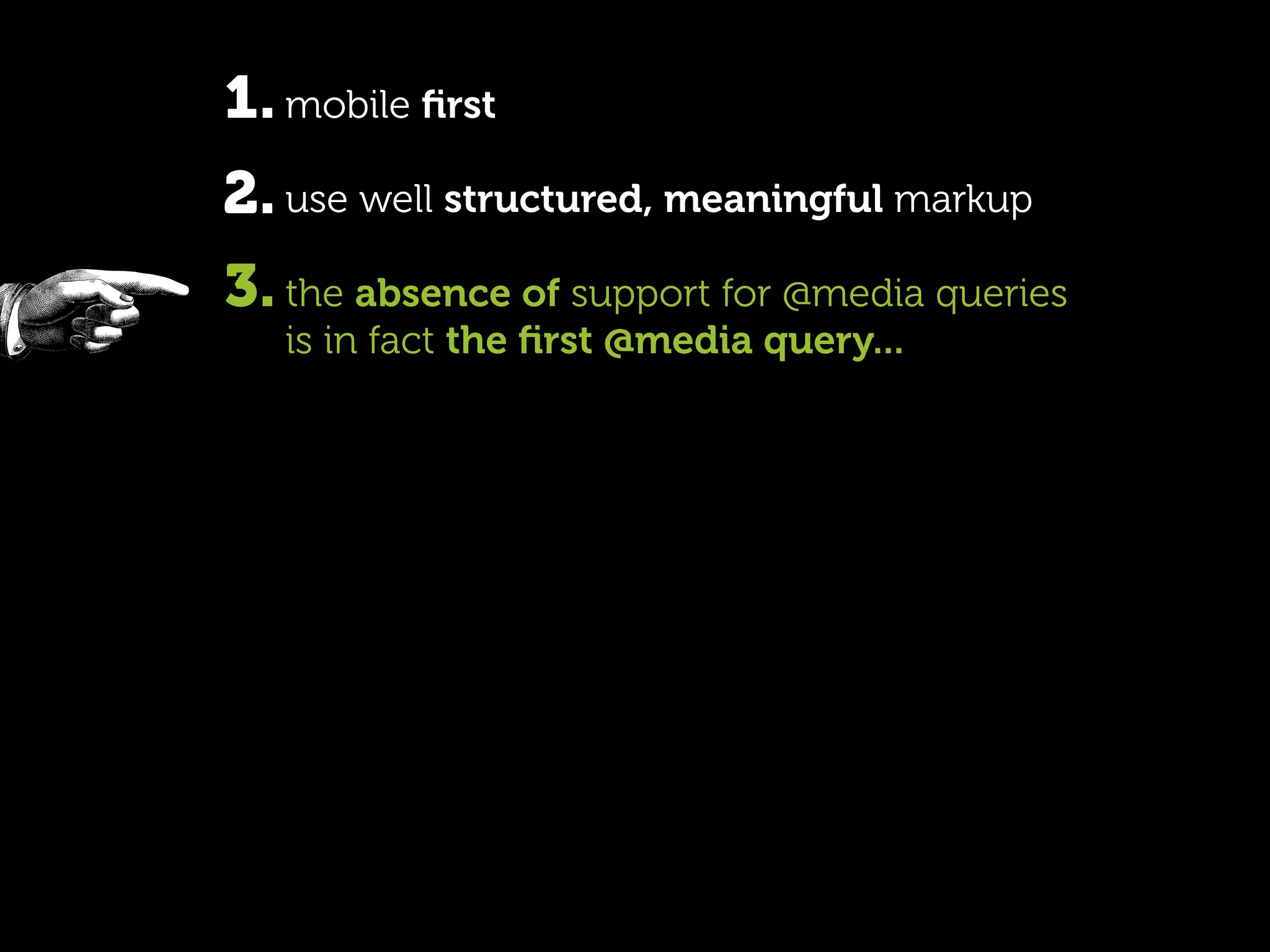 1. mobile ﬁrst
2. use well structured, meaningful markup
3. the absence of support for @media queries
   is in fact the ﬁrst @media query...
 