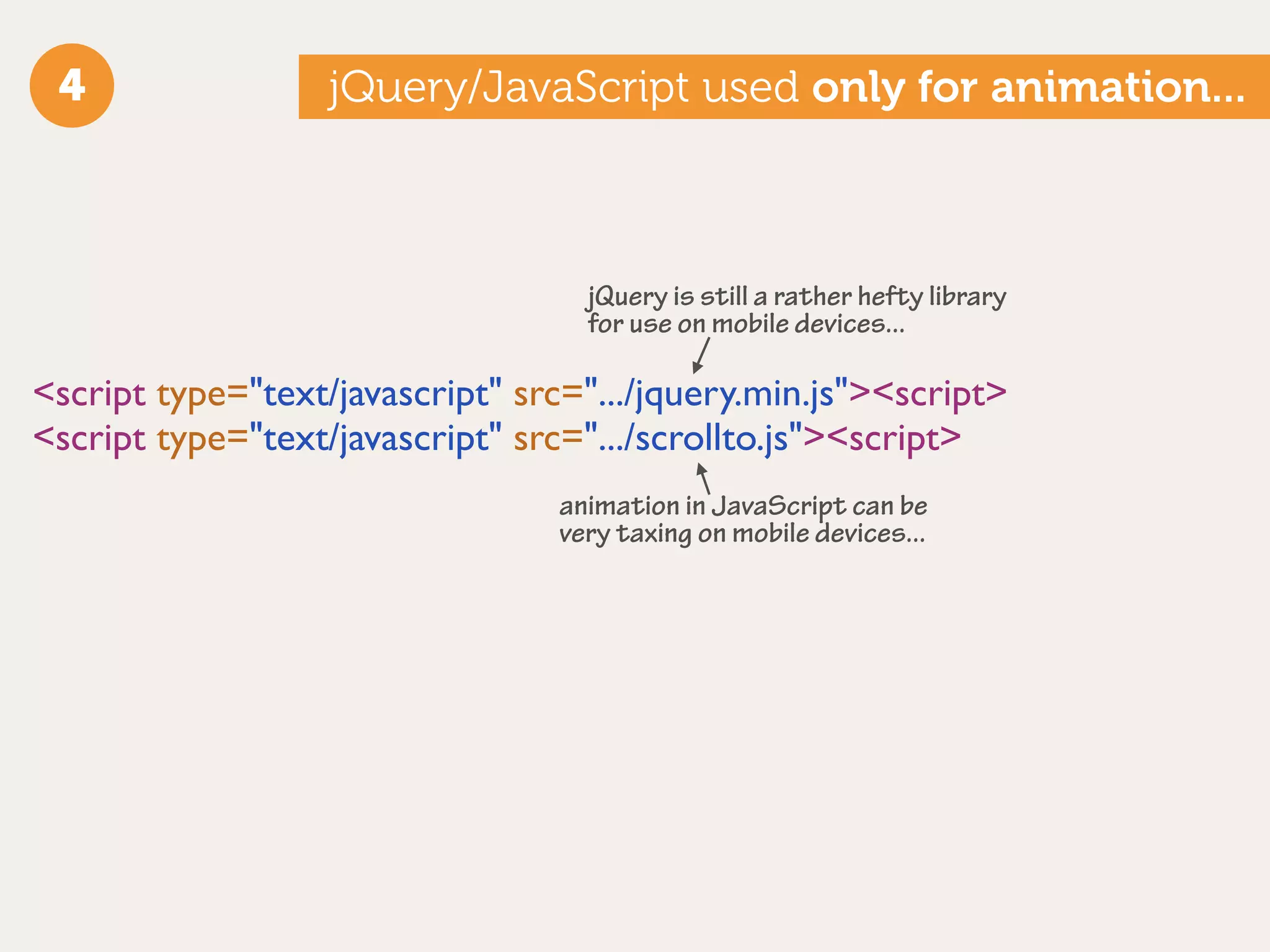 4                 jQuery/JavaScript used only for animation...



                                    jQuery is still a rather hefty library
                                    for use on mobile devices...

<script type="text/javascript" src=".../jquery.min.js"><script>
<script type="text/javascript" src=".../scrollto.js"><script>
                                  animation in JavaScript can be
                                  very taxing on mobile devices...
 