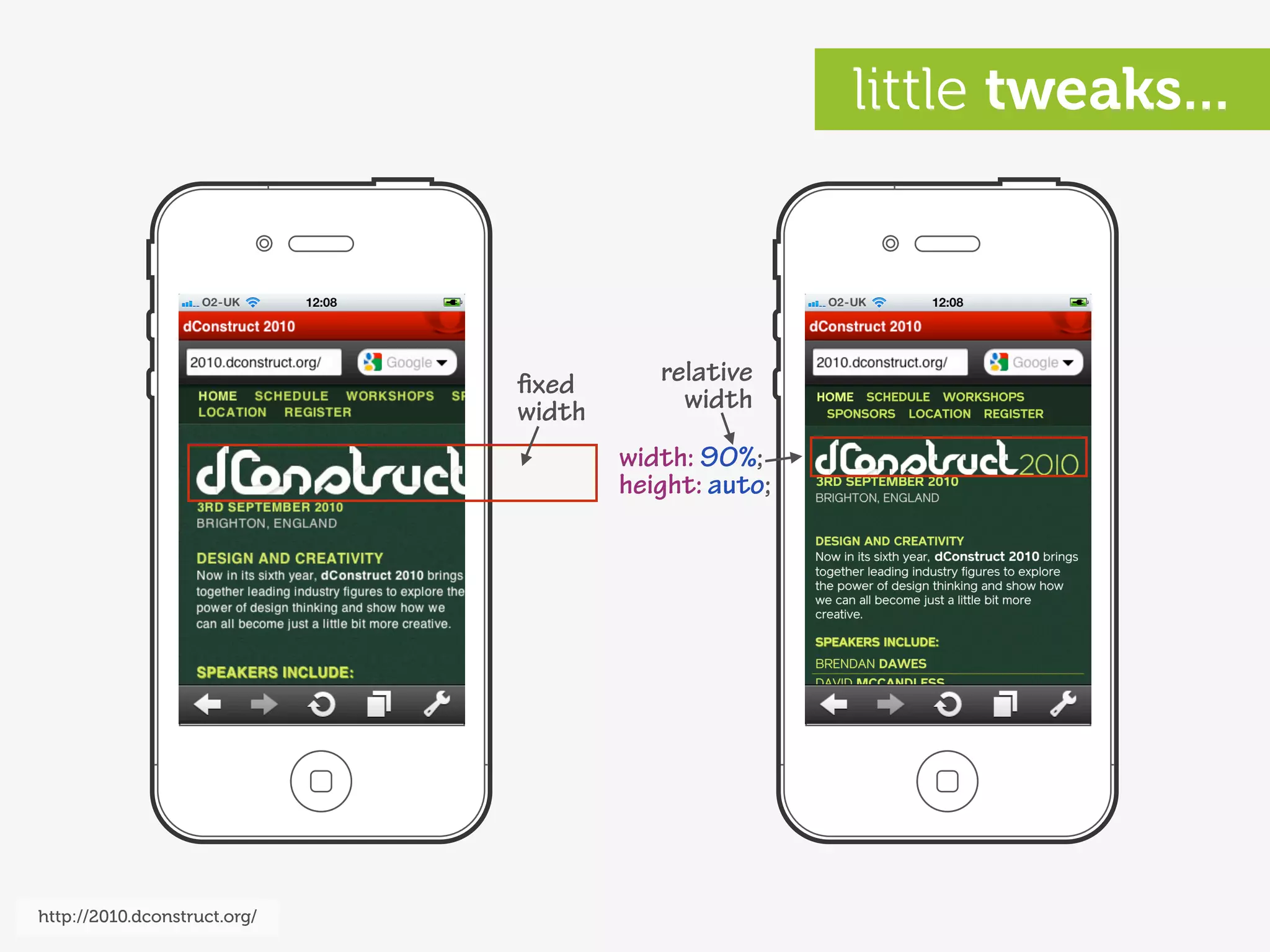 little tweaks...



                              ﬁxed       relative
                              width        width
                                      width: 90%;
                                      height: auto;




http://2010.dconstruct.org/
 