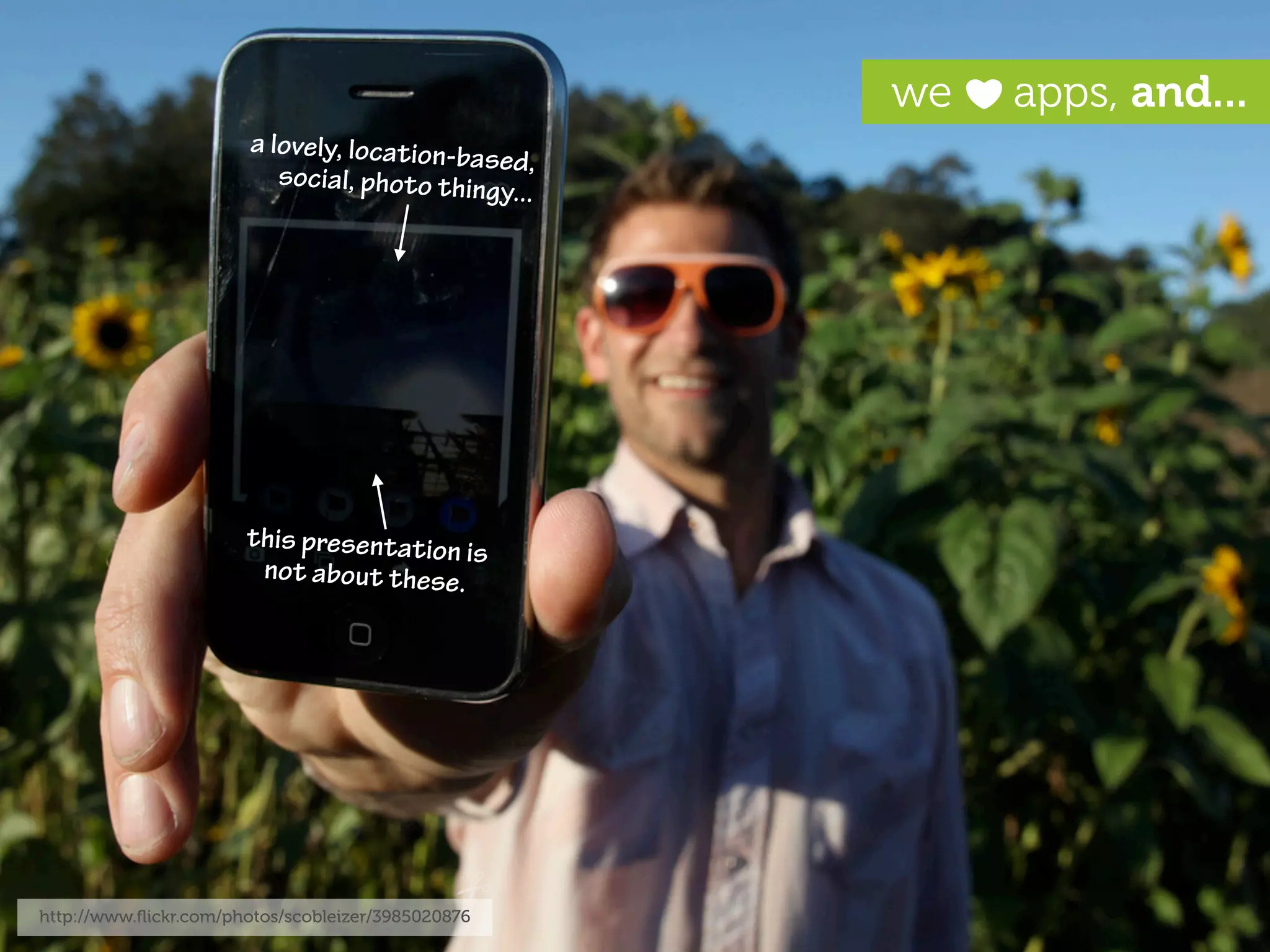 we   apps, and...
                       a lovely, location-b
                                           ased,
                          social, photo thing
                                              y...




                       this presentation
                                         is
                        not about these.




http://www.ﬂickr.com/photos/scobleizer/3985020876
 